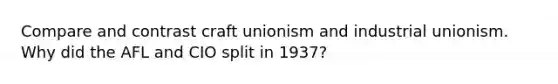 Compare and contrast craft unionism and industrial unionism. Why did the AFL and CIO split in 1937?