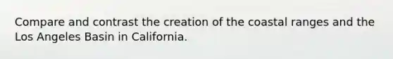 Compare and contrast the creation of the coastal ranges and the Los Angeles Basin in California.