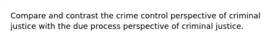 Compare and contrast the crime control perspective of criminal justice with the due process perspective of criminal justice.​