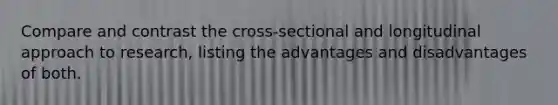 Compare and contrast the cross-sectional and longitudinal approach to research, listing the advantages and disadvantages of both.