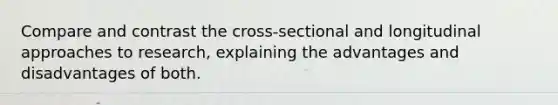 Compare and contrast the cross-sectional and longitudinal approaches to research, explaining the advantages and disadvantages of both.