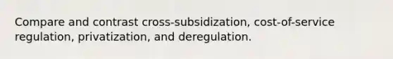 Compare and contrast cross-subsidization, cost-of-service regulation, privatization, and deregulation.