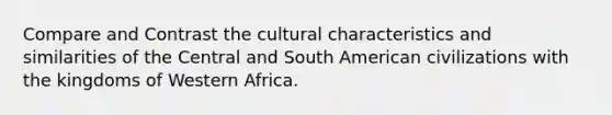 Compare and Contrast the cultural characteristics and similarities of the Central and South American civilizations with the kingdoms of Western Africa.