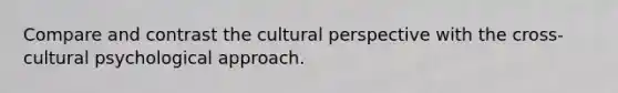 Compare and contrast the cultural perspective with the cross-cultural psychological approach.