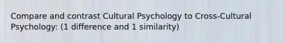 Compare and contrast Cultural Psychology to Cross-Cultural Psychology: (1 difference and 1 similarity)