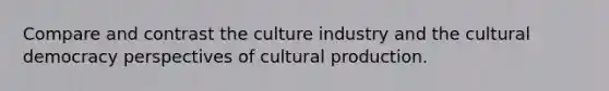 Compare and contrast the culture industry and the cultural democracy perspectives of cultural production.