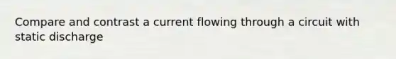 Compare and contrast a current flowing through a circuit with static discharge