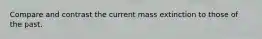 Compare and contrast the current mass extinction to those of the past.