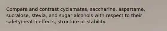 Compare and contrast cyclamates, saccharine, aspartame, sucralose, stevia, and sugar alcohols with respect to their safety/health effects, structure or stability.