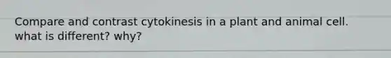 Compare and contrast cytokinesis in a plant and animal cell. what is different? why?