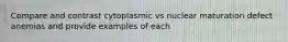 Compare and contrast cytoplasmic vs nuclear maturation defect anemias and provide examples of each