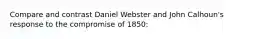 Compare and contrast Daniel Webster and John Calhoun's response to the compromise of 1850: