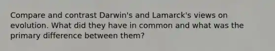 Compare and contrast Darwin's and Lamarck's views on evolution. What did they have in common and what was the primary difference between them?