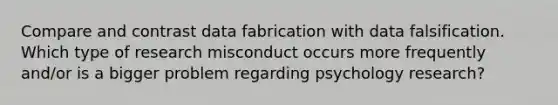 Compare and contrast data fabrication with data falsification. Which type of research misconduct occurs more frequently and/or is a bigger problem regarding psychology research?