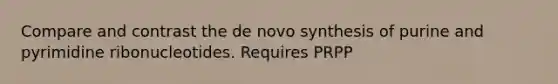Compare and contrast the de novo synthesis of purine and pyrimidine ribonucleotides. Requires PRPP