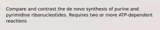 Compare and contrast the de novo synthesis of purine and pyrimidine ribonucleotides. Requires two or more ATP-dependent reactions