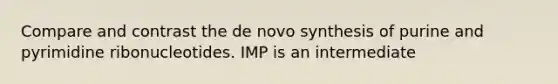 Compare and contrast the de novo synthesis of purine and pyrimidine ribonucleotides. IMP is an intermediate