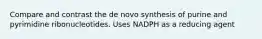 Compare and contrast the de novo synthesis of purine and pyrimidine ribonucleotides. Uses NADPH as a reducing agent