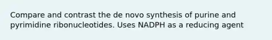 Compare and contrast the de novo synthesis of purine and pyrimidine ribonucleotides. Uses NADPH as a reducing agent