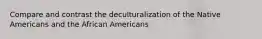 Compare and contrast the deculturalization of the Native Americans and the African Americans