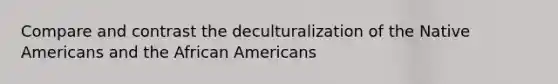 Compare and contrast the deculturalization of the Native Americans and the African Americans