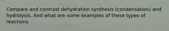 Compare and contrast dehydration synthesis (condensation) and hydrolysis. And what are some examples of these types of reactions