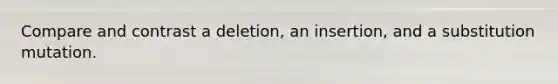 Compare and contrast a deletion, an insertion, and a substitution mutation.