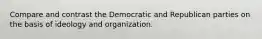 Compare and contrast the Democratic and Republican parties on the basis of ideology and organization.