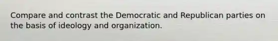 Compare and contrast the Democratic and Republican parties on the basis of ideology and organization.