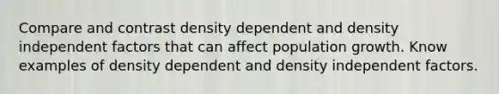 Compare and contrast density dependent and density independent factors that can affect population growth. Know examples of density dependent and density independent factors.