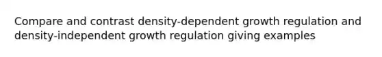 Compare and contrast density-dependent growth regulation and density-independent growth regulation giving examples