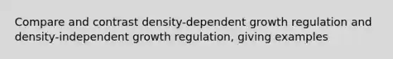 Compare and contrast density-dependent growth regulation and density-independent growth regulation, giving examples