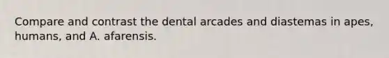 Compare and contrast the dental arcades and diastemas in apes, humans, and A. afarensis.