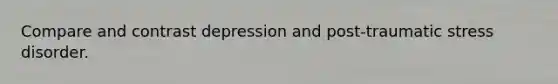 Compare and contrast depression and post-traumatic stress disorder.