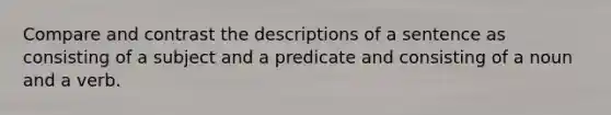 Compare and contrast the descriptions of a sentence as consisting of a subject and a predicate and consisting of a noun and a verb.