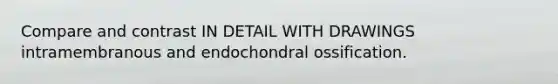 Compare and contrast IN DETAIL WITH DRAWINGS intramembranous and endochondral ossification.