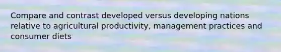 Compare and contrast developed versus developing nations relative to agricultural productivity, management practices and consumer diets