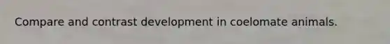 Compare and contrast development in coelomate animals.