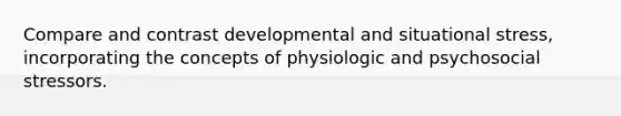 Compare and contrast developmental and situational stress, incorporating the concepts of physiologic and psychosocial stressors.