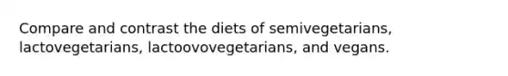 Compare and contrast the diets of semivegetarians, lactovegetarians, lactoovovegetarians, and vegans.