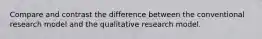 Compare and contrast the difference between the conventional research model and the qualitative research model.