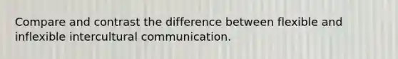 Compare and contrast the difference between flexible and inflexible intercultural communication.