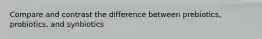 Compare and contrast the difference between prebiotics, probiotics, and synbiotics