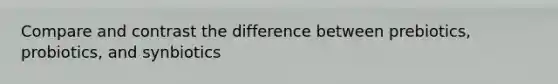 Compare and contrast the difference between prebiotics, probiotics, and synbiotics