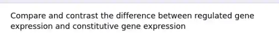 Compare and contrast the difference between regulated gene expression and constitutive gene expression