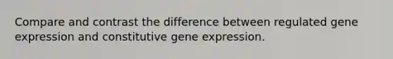 Compare and contrast the difference between regulated gene expression and constitutive gene expression.