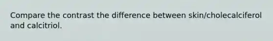 Compare the contrast the difference between skin/cholecalciferol and calcitriol.