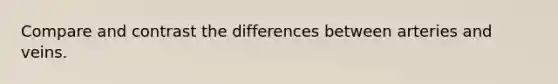 Compare and contrast the differences between arteries and veins.