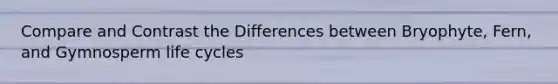 Compare and Contrast the Differences between Bryophyte, Fern, and Gymnosperm life cycles