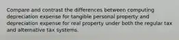 Compare and contrast the differences between computing depreciation expense for tangible personal property and depreciation expense for real property under both the regular tax and alternative tax systems.